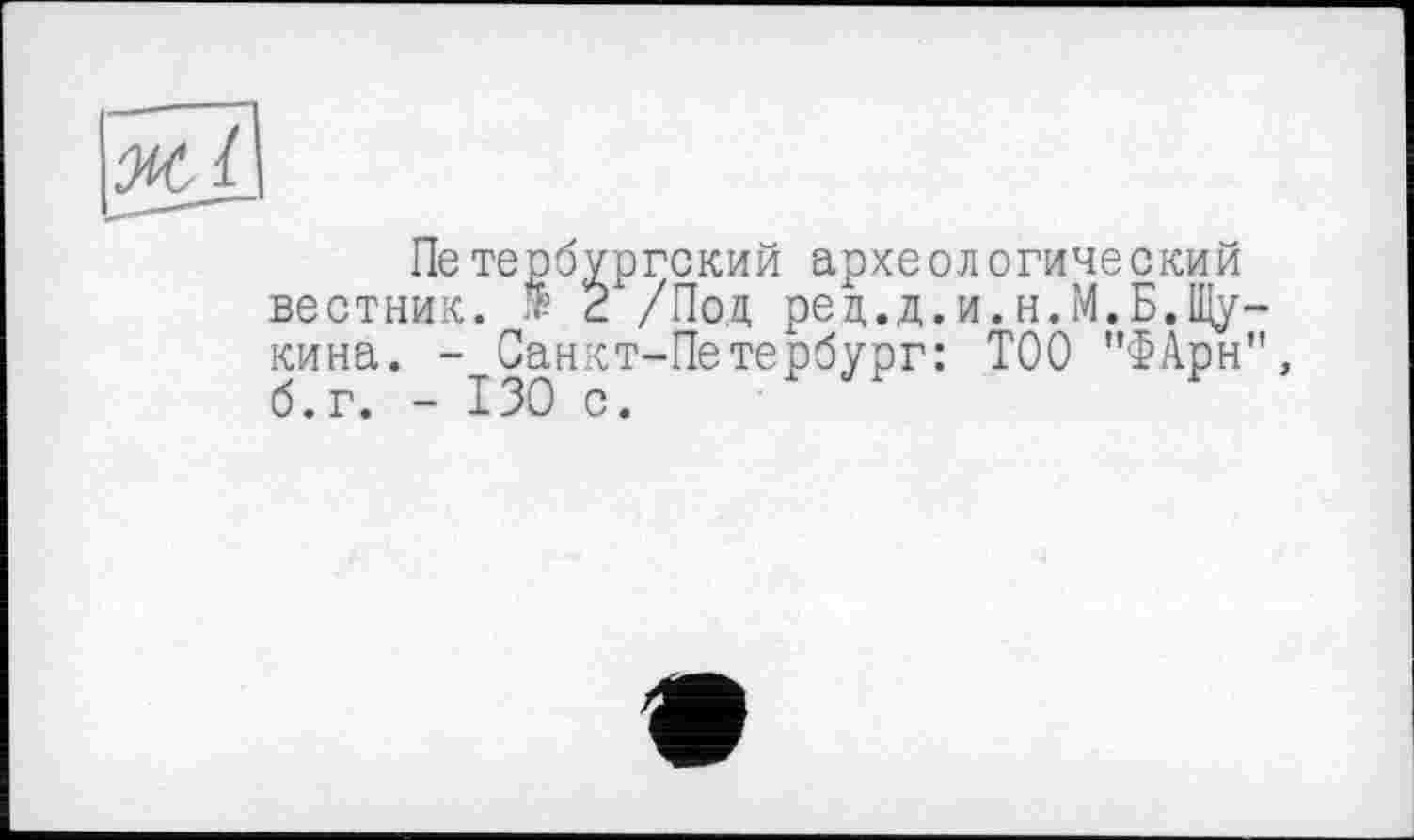 ﻿Ж.1
Петербургский археологический вестник. Æ 2Х/Под ред.д.и.н.М.Б.Щукина. - Санкт-Петербург: ТОО "ФАрн б.г. - 130 с.